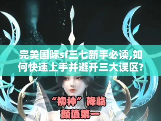 完美国际sf三七新手必读,如何快速上手并避开三大误区?