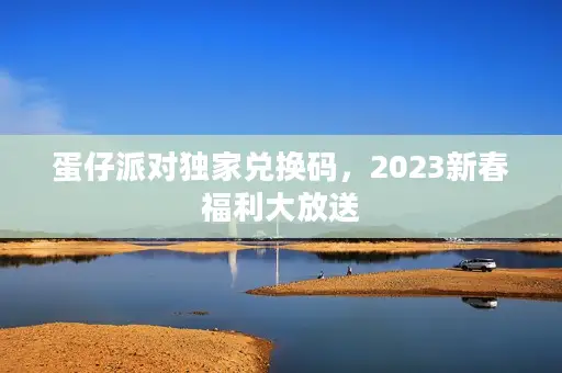 蛋仔派对独家兑换码,2023新春福利大放送 蛋仔派对独家兑换码,2023新春福利大放送