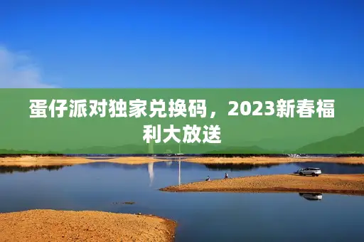 蛋仔派对独家兑换码,2023新春福利大放送 蛋仔派对独家兑换码,2023新春福利大放送