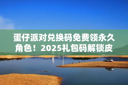 蛋仔派对兑换码免费领永久角色!2025礼包码解锁皮肤 蛋仔派对兑换码免费领永久角色!2025礼包码解锁皮肤