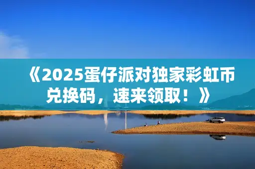 《2025蛋仔派对独家彩虹币兑换码,速来领取!》 《2025蛋仔派对独家彩虹币兑换码,速来领取!》
