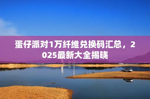 蛋仔派对1万纤维兑换码汇总，2025最新大全揭晓
