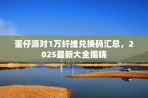 蛋仔派对1万纤维兑换码汇总，2025最新大全揭晓
