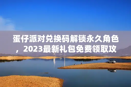 蛋仔派对兑换码解锁永久角色,2023最新礼包免费领取攻略揭秘 蛋仔派对兑换码解锁永久角色,2023最新礼包免费领取攻略揭秘