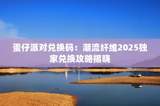蛋仔派对兑换码：潮流纤维2025独家兑换攻略揭晓
