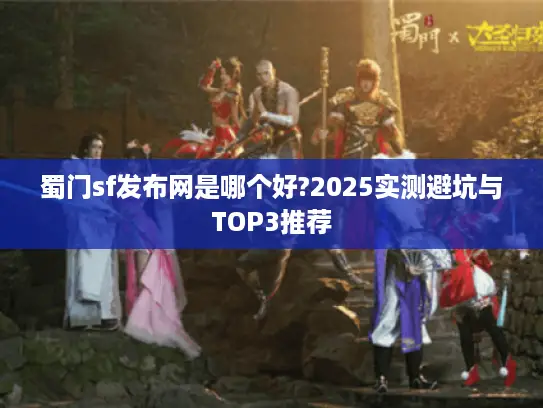 蜀门sf发布网是哪个好?2025实测避坑与TOP3推荐