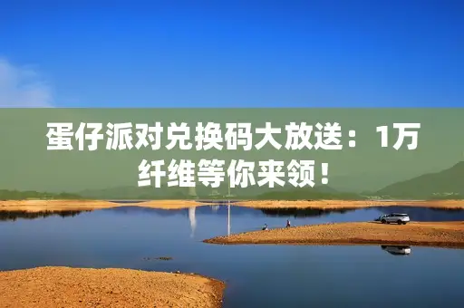 蛋仔派对兑换码大放送:1万纤维等你来领! 蛋仔派对兑换码大放送:1万纤维等你来领!