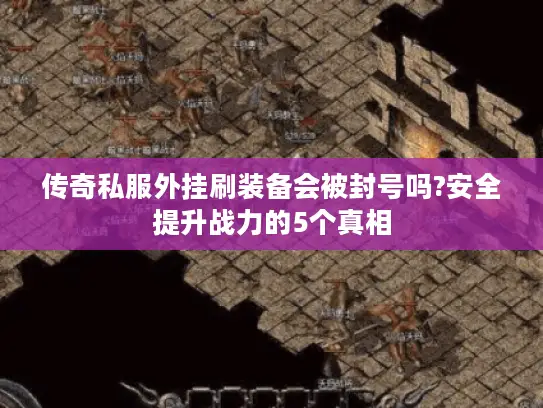 传奇私服外挂刷装备会被封号吗?安全提升战力的5个真相