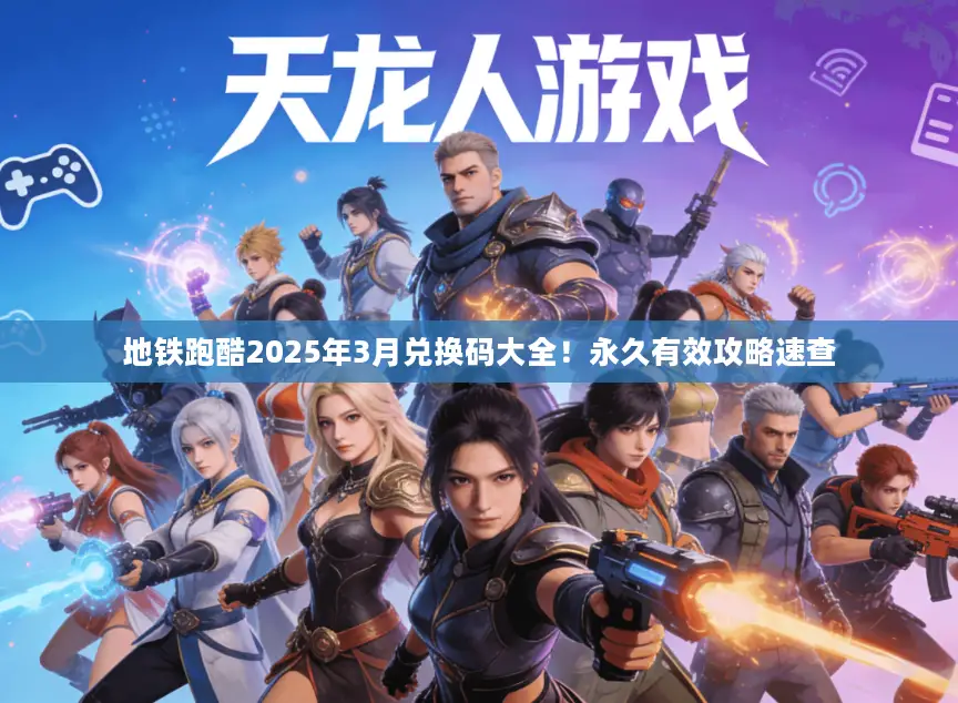 地铁跑酷2025年3月兑换码大全！永久有效攻略速查