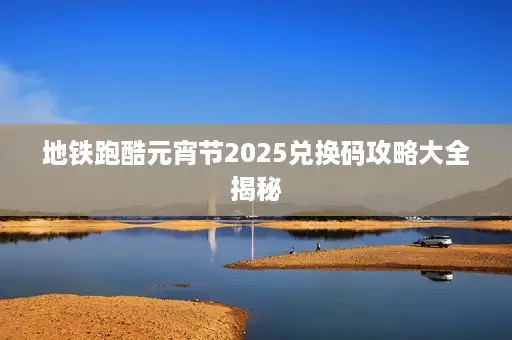 地铁跑酷元宵节2025兑换码攻略大全揭秘
