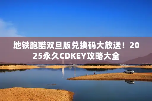 地铁跑酷双旦版兑换码大放送！2025永久CDKEY攻略大全