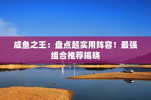 咸鱼之王：盘点超实用阵容！最强组合推荐揭晓