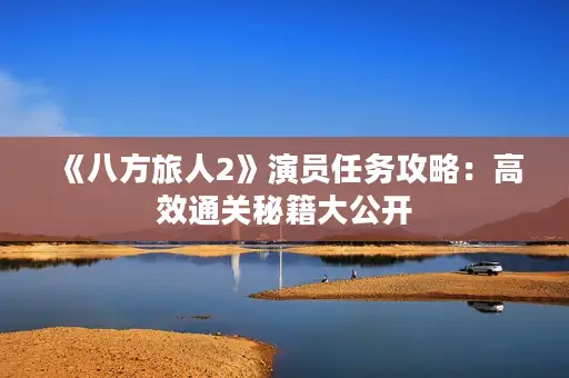 《八方旅人2》演员任务攻略：高效通关秘籍大公开