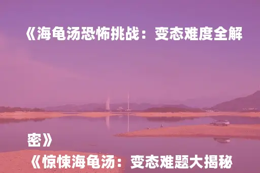 《海龟汤恐怖挑战：变态难度全解密》
《惊悚海龟汤：变态难题大揭秘》
《恐怖海龟汤全攻略：变态难度解析》
《海龟汤变态挑战：恐怖题目深度解析》
《恐怖海龟汤难题集：变态难度全收录》