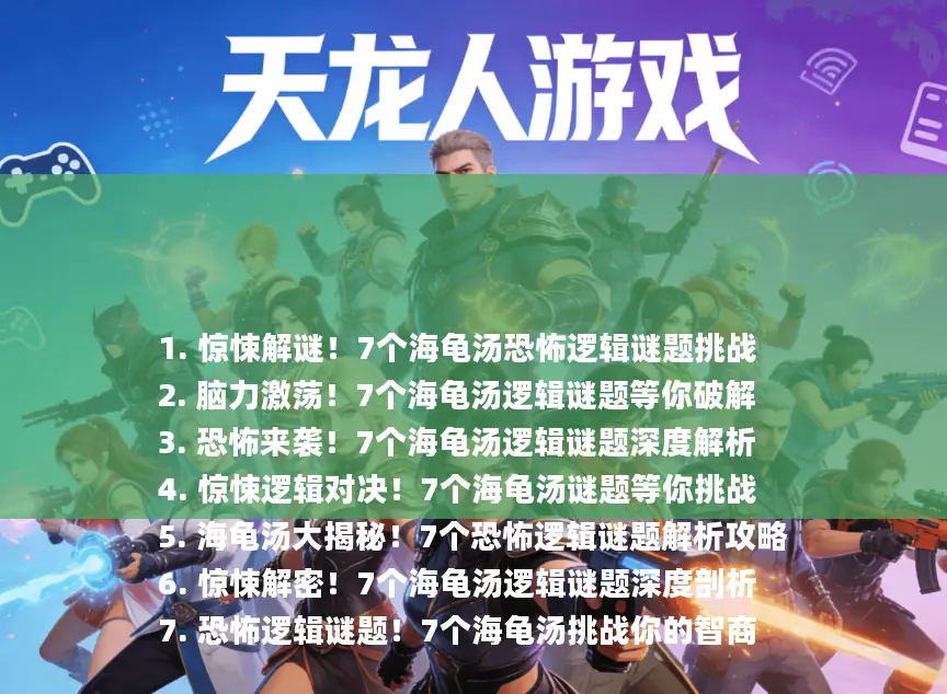 1. 惊悚解谜！7个海龟汤恐怖逻辑谜题挑战
2. 脑力激荡！7个海龟汤逻辑谜题等你破解
3. 恐怖来袭！7个海龟汤逻辑谜题深度解析
4. 惊悚逻辑对决！7个海龟汤谜题等你挑战
5. 海龟汤大揭秘！7个恐怖逻辑谜题解析攻略
6. 惊悚解密！7个海龟汤逻辑谜题深度剖析
7. 恐怖逻辑谜题！7个海龟汤挑战你的智商