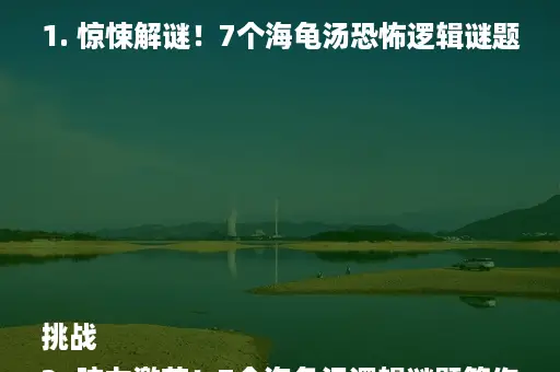 1. 惊悚解谜！7个海龟汤恐怖逻辑谜题挑战
2. 脑力激荡！7个海龟汤逻辑谜题等你破解
3. 恐怖来袭！7个海龟汤逻辑谜题深度解析
4. 惊悚逻辑对决！7个海龟汤谜题等你挑战
5. 海龟汤大揭秘！7个恐怖逻辑谜题解析攻略
6. 惊悚解密！7个海龟汤逻辑谜题深度剖析
7. 恐怖逻辑谜题！7个海龟汤挑战你的智商