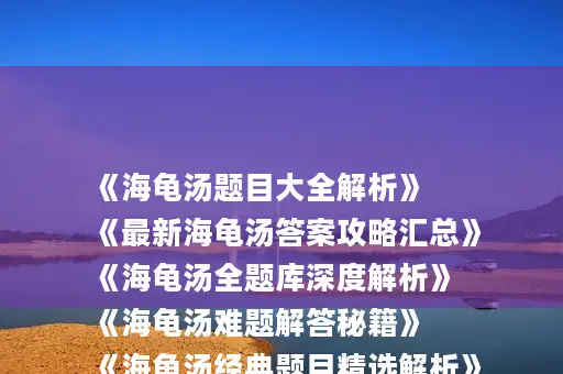 《海龟汤题目大全解析》
《最新海龟汤答案攻略汇总》
《海龟汤全题库深度解析》
《海龟汤难题解答秘籍》
《海龟汤经典题目精选解析》