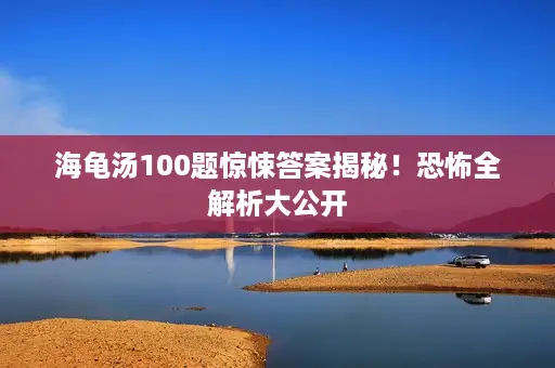 海龟汤100题惊悚答案揭秘！恐怖全解析大公开