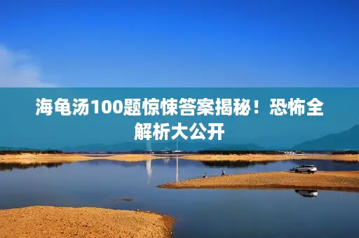 海龟汤100题惊悚答案揭秘！恐怖全解析大公开