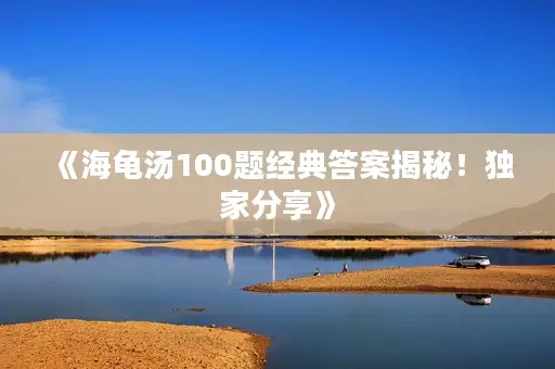 《海龟汤100题经典答案揭秘！独家分享》