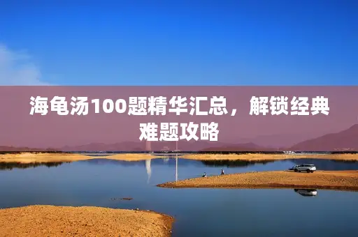 海龟汤100题精华汇总,解锁经典难题攻略 海龟汤100题精华汇总,解锁经典难题攻略