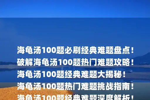 海龟汤100题必刷经典难题盘点！
破解海龟汤100题热门难题攻略！
海龟汤100题经典难题大揭秘！
海龟汤100题热门难题挑战指南！
海龟汤100题经典难题深度解析！