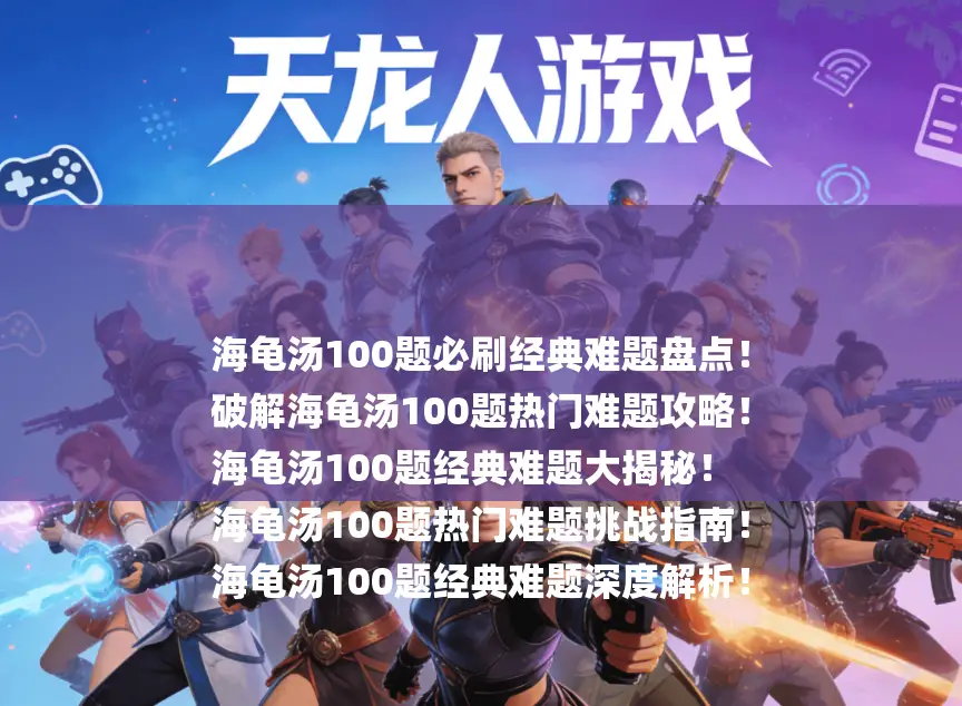 海龟汤100题必刷经典难题盘点！
破解海龟汤100题热门难题攻略！
海龟汤100题经典难题大揭秘！
海龟汤100题热门难题挑战指南！
海龟汤100题经典难题深度解析！