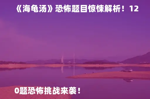 《海龟汤》恐怖题目惊悚解析！120题恐怖挑战来袭！

《海龟汤》恐怖谜题大揭秘！120题恐怖游戏全攻略！

《海龟汤》恐怖关卡解析！120题恐怖元素深度剖析！

《海龟汤》恐怖挑战来袭！120题恐怖谜题等你解！
