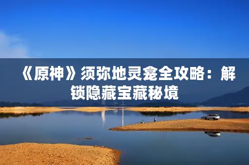 《原神》须弥地灵龛全攻略：解锁隐藏宝藏秘境