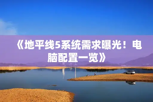 《地平线5系统需求曝光!电脑配置一览》 《地平线5系统需求曝光!电脑配置一览》