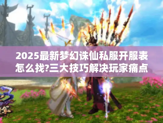 2025最新梦幻诛仙私服开服表怎么找?三大技巧解决玩家痛点