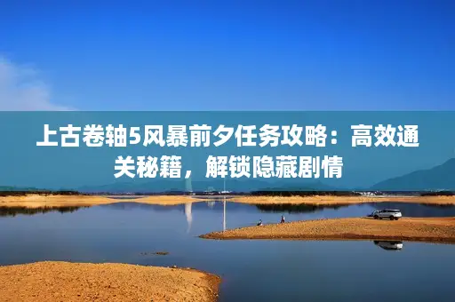 上古卷轴5风暴前夕任务攻略:高效通关秘籍,解锁隐藏剧情 上古卷轴5风暴前夕任务攻略:高效通关秘籍,解锁隐藏剧情