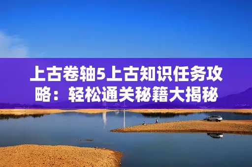 上古卷轴5上古知识任务攻略：轻松通关秘籍大揭秘