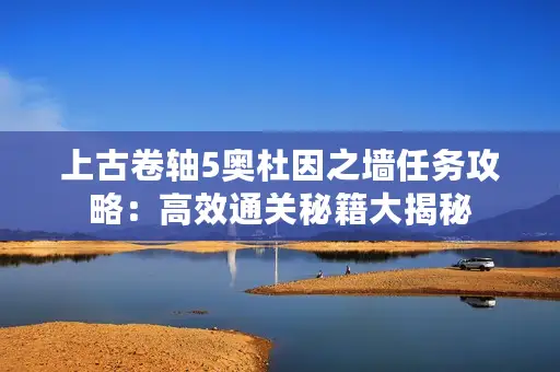 上古卷轴5奥杜因之墙任务攻略：高效通关秘籍大揭秘