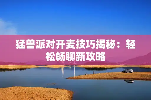 猛兽派对开麦技巧揭秘：轻松畅聊新攻略