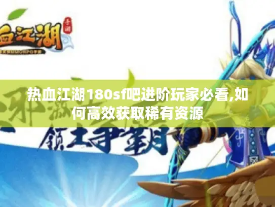 热血江湖180sf吧进阶玩家必看,如何高效获取稀有资源 热血江湖180sf吧进阶玩家必看,如何高效获取稀有资源