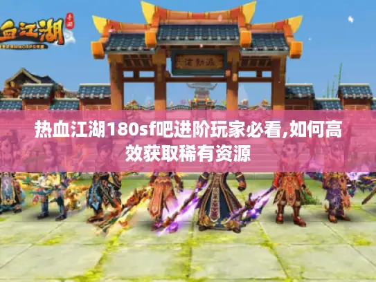 热血江湖180sf吧进阶玩家必看,如何高效获取稀有资源 热血江湖180sf吧进阶玩家必看,如何高效获取稀有资源