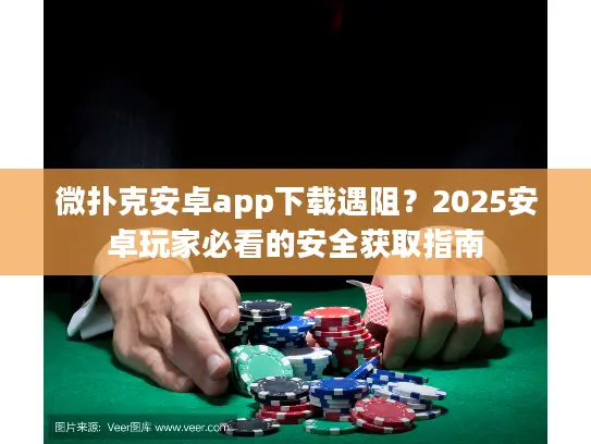 微扑克安卓app下载遇阻？2025安卓玩家必看的安全获取指南