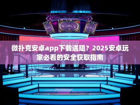 微扑克安卓app下载遇阻？2025安卓玩家必看的安全获取指南