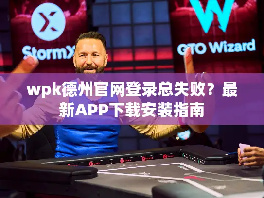 wpk德州官网登录总失败？最新APP下载安装指南