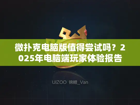 微扑克电脑版值得尝试吗?2025年电脑端玩家体验报告 微扑克电脑版值得尝试吗?2025年电脑端玩家体验报告