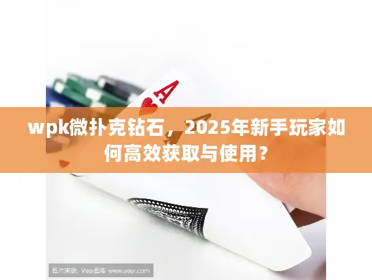 wpk微扑克钻石，2025年新手玩家如何高效获取与使用？