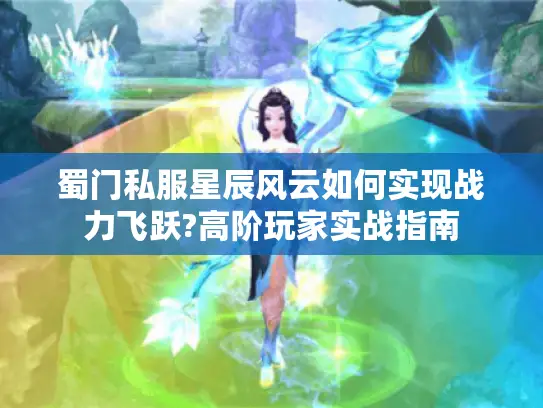 蜀门私服星辰风云如何实现战力飞跃?高阶玩家实战指南