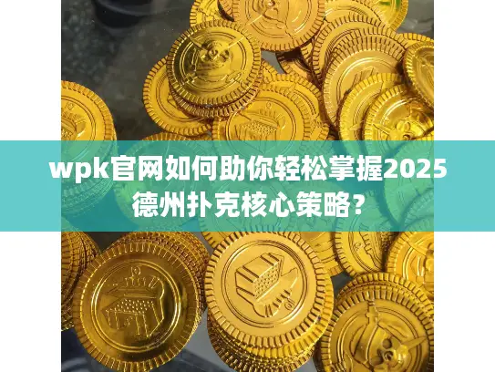 wpk官网如何助你轻松掌握2025德州扑克核心策略？
