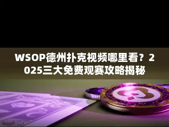 WSOP德州扑克视频哪里看？2025三大免费观赛攻略揭秘