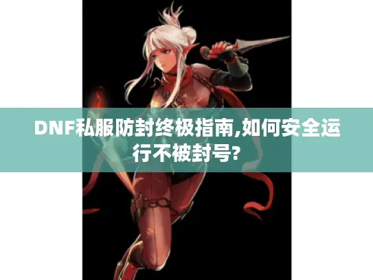 DNF私服防封终极指南,如何安全运行不被封号? DNF私服防封终极指南,如何安全运行不被封号?