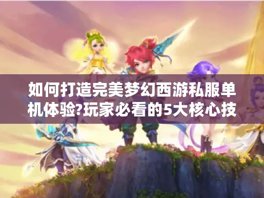 如何打造完美梦幻西游私服单机体验?玩家必看的5大核心技巧