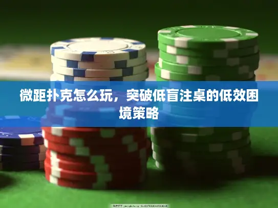 微距扑克怎么玩,突破低盲注桌的低效困境策略 微距扑克怎么玩,突破低盲注桌的低效困境策略