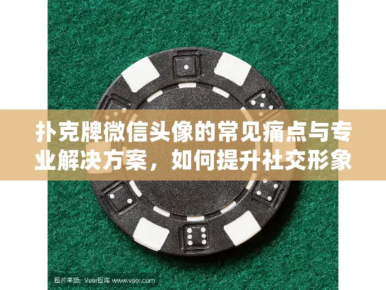 扑克牌微信头像的常见痛点与专业解决方案，如何提升社交形象？