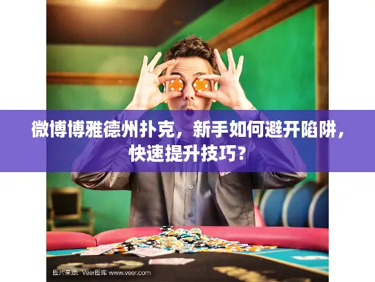 微博博雅德州扑克,新手如何避开陷阱,快速提升技巧? 微博博雅德州扑克,新手如何避开陷阱,快速提升技巧?